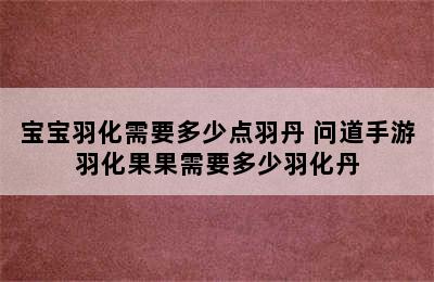 宝宝羽化需要多少点羽丹 问道手游羽化果果需要多少羽化丹